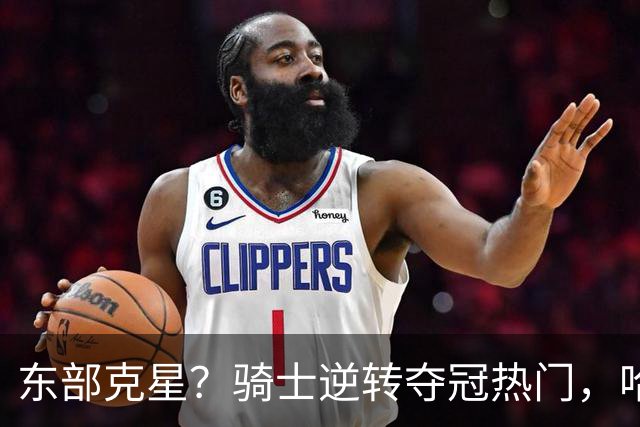 东部克星?骑士逆转夺冠热门,哈登先抑后扬,打脸黑子