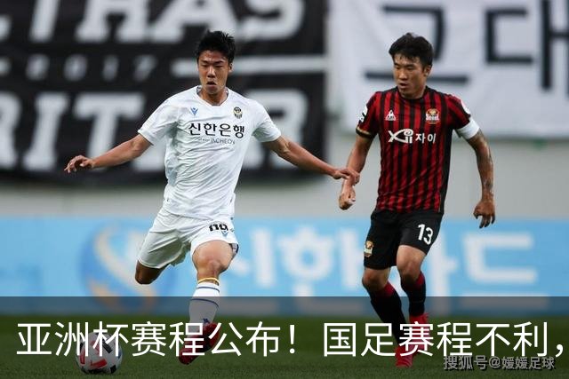 亚洲杯赛程公布!国足赛程不利,末轮或遇“生死战”,少1天休整