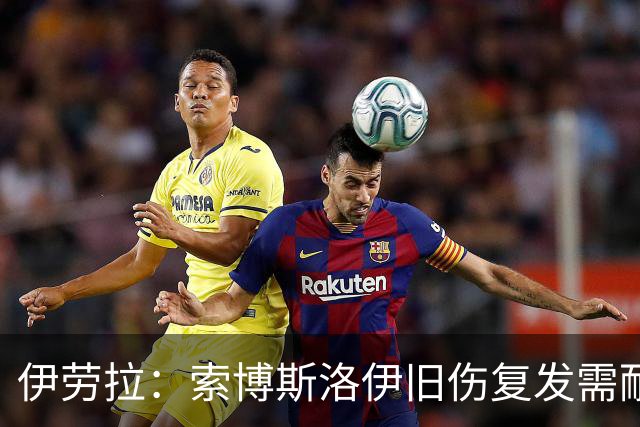 伊劳拉：索博斯洛伊旧伤复发需耐心，欧冠维拉利尔成疑