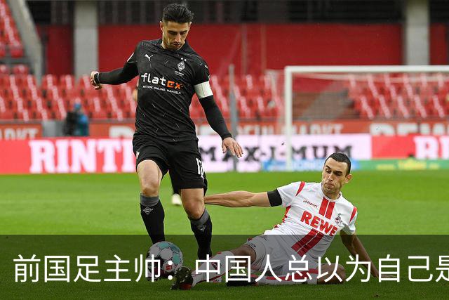 前国足主帅：中国人总以为自己是世界的主人 姆巴佩可请律师告他们
