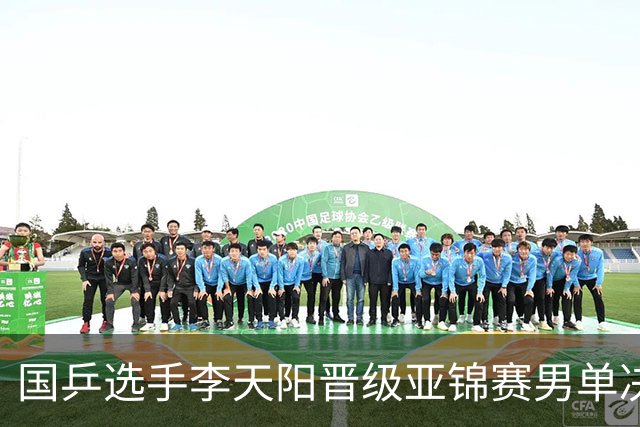 国乒选手李天阳晋级亚锦赛男单决赛,将与张本智和争冠