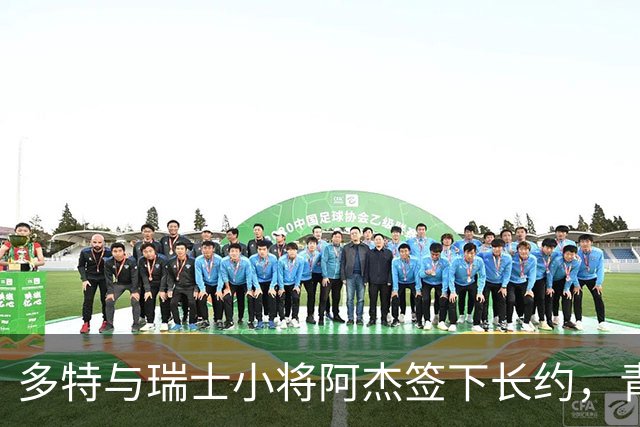 多特与瑞士小将阿杰签下长约，青训主管称其左路无畏