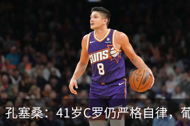孔塞桑：41岁C罗仍严格自律，葡萄牙国家队目标就是争冠