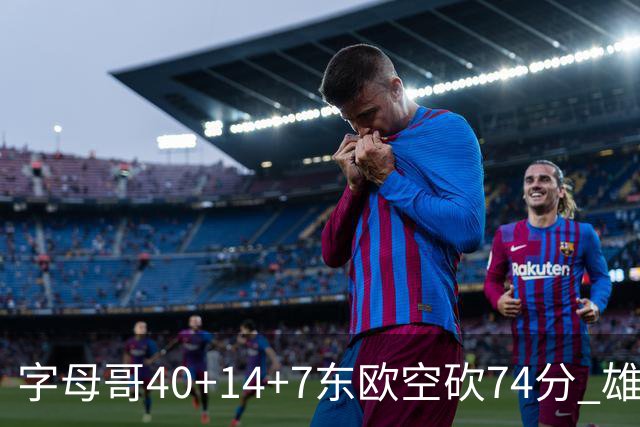 字母哥40+14+7东欧空砍74分 雄鹿险胜独行侠