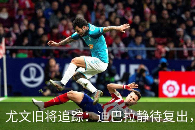 尤文旧将追踪：迪巴拉静待复出，皮尔洛遭遇执教三连败