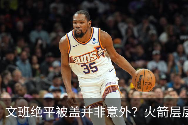 文班绝平被盖并非意外？火箭层层布局气质已蜕变
