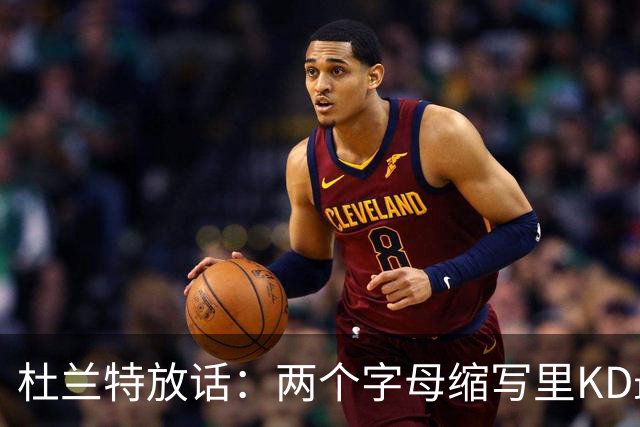 杜兰特放话：两个字母缩写里KD最牛，MJ/AI/KG都得往后排