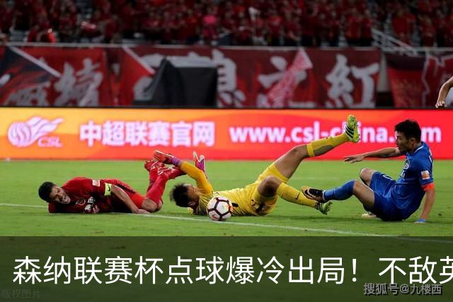 森纳联赛杯点球爆冷出局！不敌英乙球队，替补阵容集体拉胯！