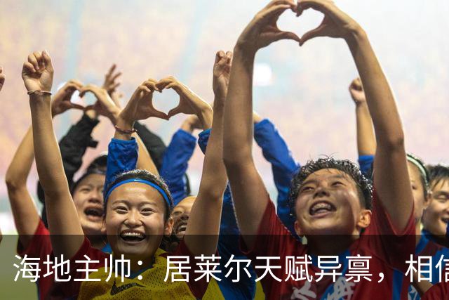 海地主帅:居莱尔天赋异禀,相信他未来能成为皇马中场核心