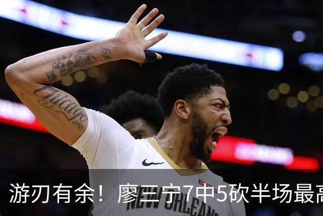 游刃有余！廖三宁7中5砍半场最高14分外加3助 正负值+14
