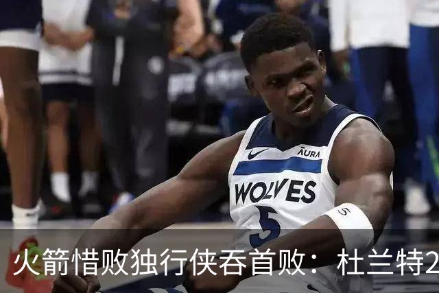 火箭惜败独行侠吞首败:杜兰特28分 欧文35+9弗拉格33+9+6