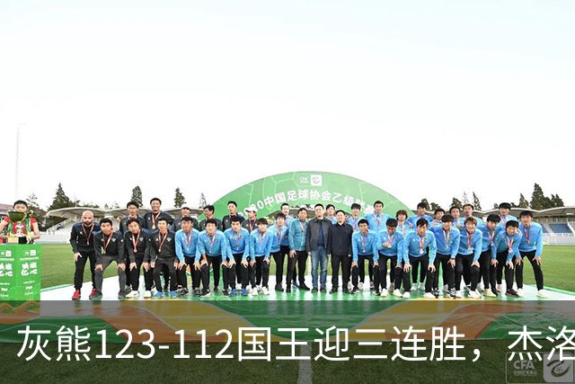 灰熊123-112国王迎三连胜，杰洛姆31+6，拉文空砍37分