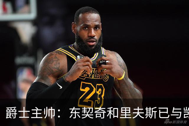爵士主帅：东契奇&里夫斯已与凯斯勒形成默契 我们重点防他们空接