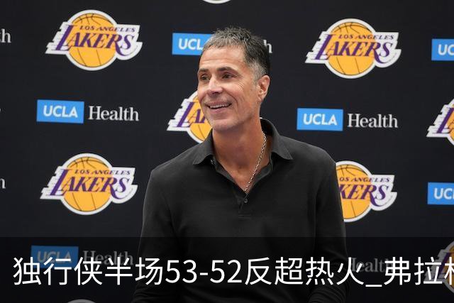 独行侠半场53-52反超热火 弗拉格13分8助3断 字母哥12+10+8+5失误