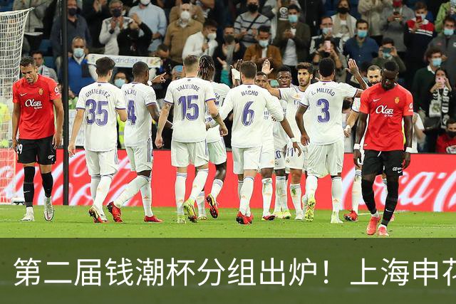 第二届钱潮杯分组出炉！上海申花期待卫冕 欧洲豪强俱乐部齐聚