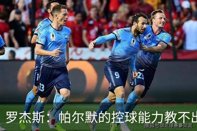 罗杰斯：帕尔默的控球能力教不出来；佩德罗是致命终结者