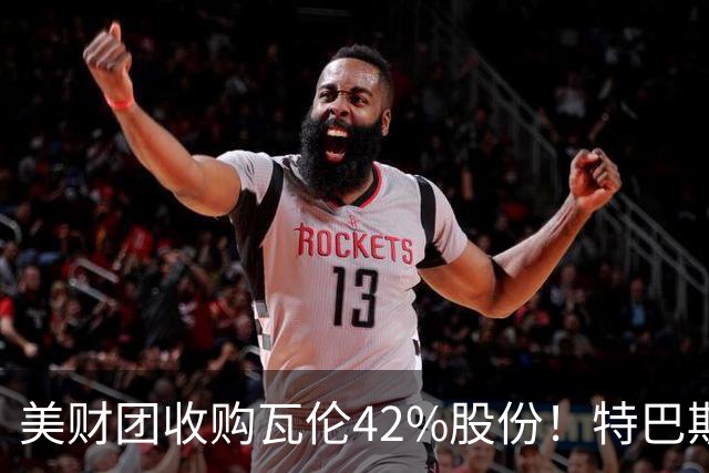 美财团收购瓦伦42%股份！特巴斯：买方是全球顶级投资者利好西甲