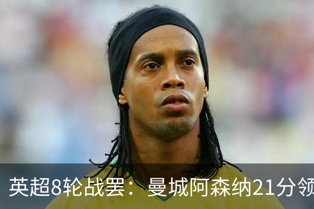 英超8轮战罢：曼城阿森纳21分领跑，利物浦第4，热刺第14曼联第16