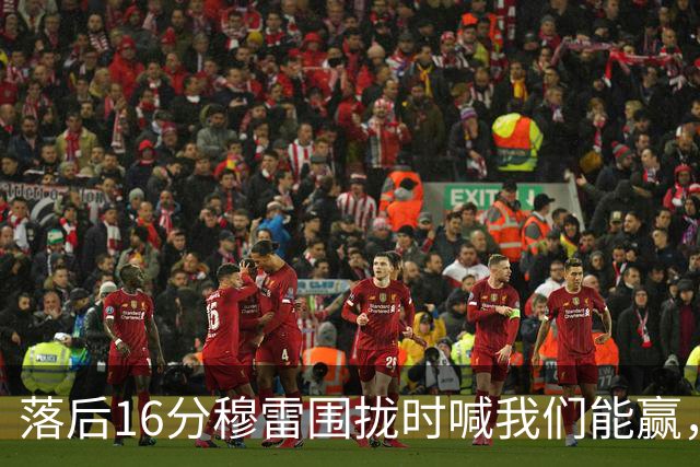 落后16分穆雷围拢时喊我们能赢,随后投进8记三分