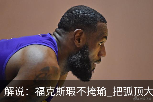 解说:福克斯瑕不掩瑜 把弧顶大量让给年轻人 牺牲精神让人敬佩