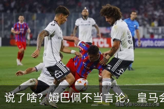 说了啥？姆巴佩不当言论，皇马会如何处罚他？多家中国企业终结合作
