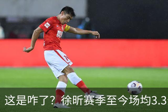 这是咋了？徐昕赛季至今场均3.3分1.8板 上赛季场均11分8.3板