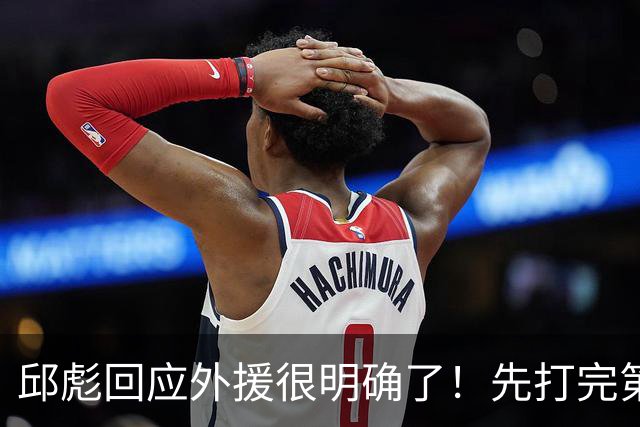 邱彪回应外援很明确了！先打完第一阶段再调整，班顿基本倒计时了
