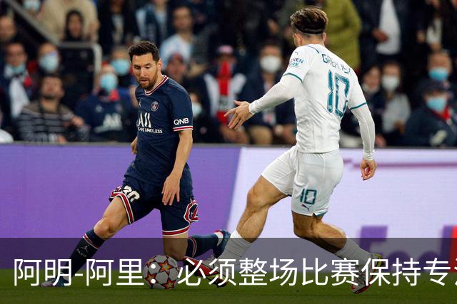 阿明-阿里：必须整场比赛保持专注，4-0领先也不知会发生什么