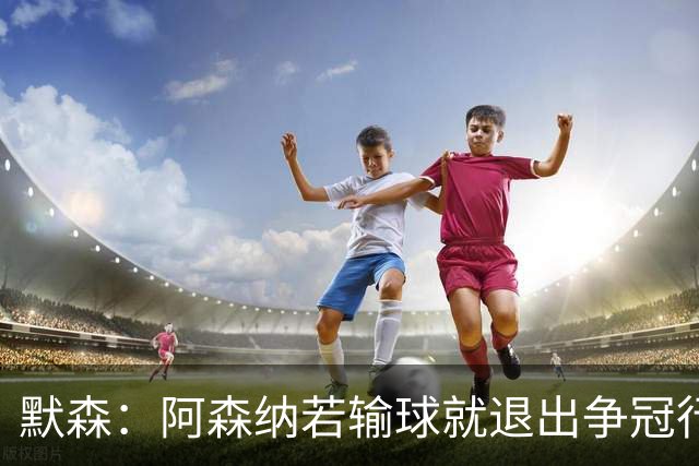 默森：阿森纳若输球就退出争冠行列 本场极其重要