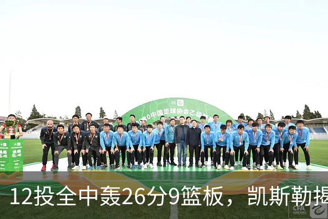 12投全中轰26分9篮板，凯斯勒揭幕战把紧张感全释放了
