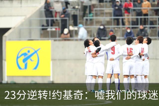 23分逆转!约基奇：嘘我们的球迷别来了 若关注就清楚我们从不放弃