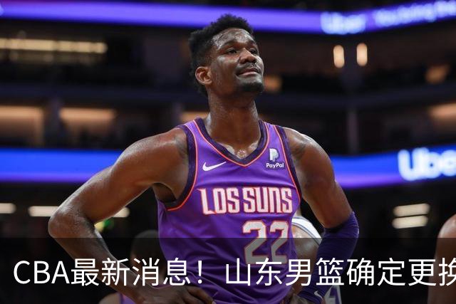 CBA最新消息!山东男篮确定更换外援,深圳队调整教练