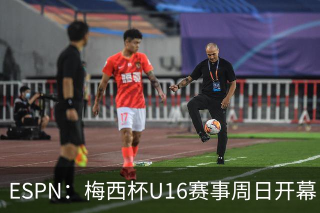 ESPN：梅西杯U16赛事周日开幕，来自三大洲的16家俱乐部参赛