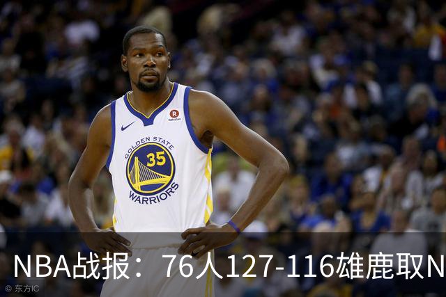 NBA战报：76人127-116雄鹿取NBA3连胜，恩比德28+11+10